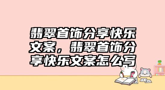 翡翠首飾分享快樂文案，翡翠首飾分享快樂文案怎么寫