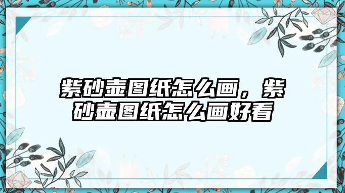 紫砂壺圖紙?jiān)趺串?huà)，紫砂壺圖紙?jiān)趺串?huà)好看