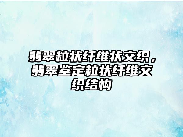 翡翠粒狀纖維狀交織，翡翠鑒定粒狀纖維交織結(jié)構(gòu)