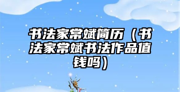 書法家常斌簡歷（書法家常斌書法作品值錢嗎）