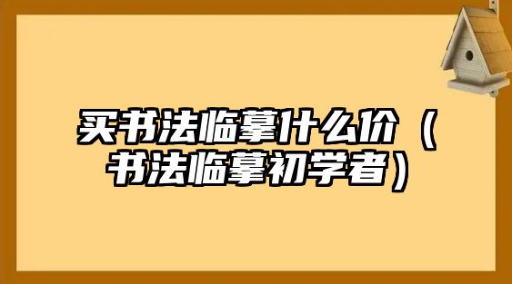 買書法臨摹什么價(jià)（書法臨摹初學(xué)者）