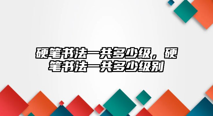 硬筆書(shū)法一共多少級(jí)，硬筆書(shū)法一共多少級(jí)別