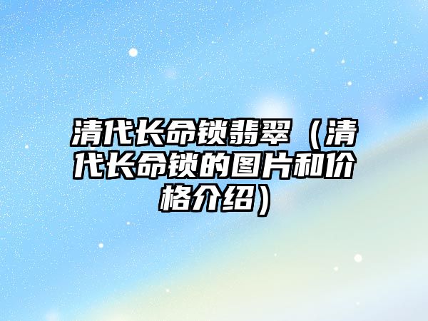 清代長命鎖翡翠（清代長命鎖的圖片和價格介紹）