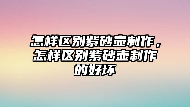 怎樣區(qū)別紫砂壺制作，怎樣區(qū)別紫砂壺制作的好壞