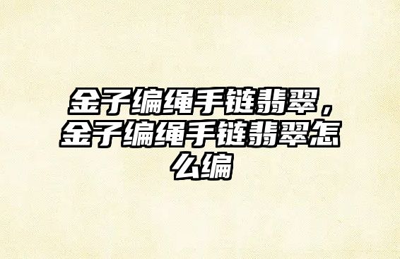 金子編繩手鏈翡翠，金子編繩手鏈翡翠怎么編