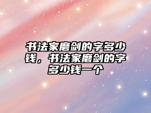 書法家磨劍的字多少錢，書法家磨劍的字多少錢一個(gè)