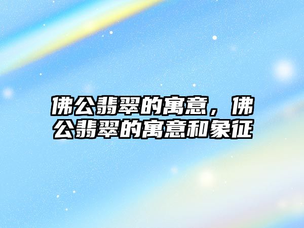 佛公翡翠的寓意，佛公翡翠的寓意和象征