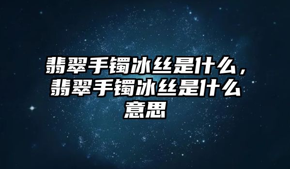 翡翠手鐲冰絲是什么，翡翠手鐲冰絲是什么意思