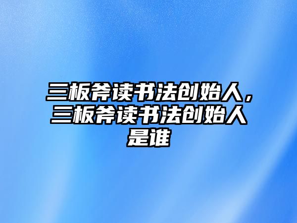 三板斧讀書法創(chuàng)始人，三板斧讀書法創(chuàng)始人是誰