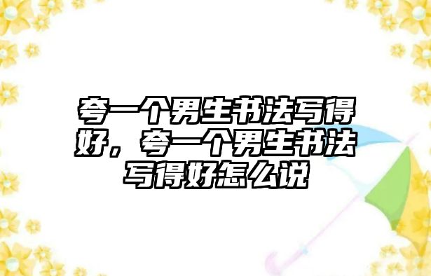 夸一個男生書法寫得好，夸一個男生書法寫得好怎么說