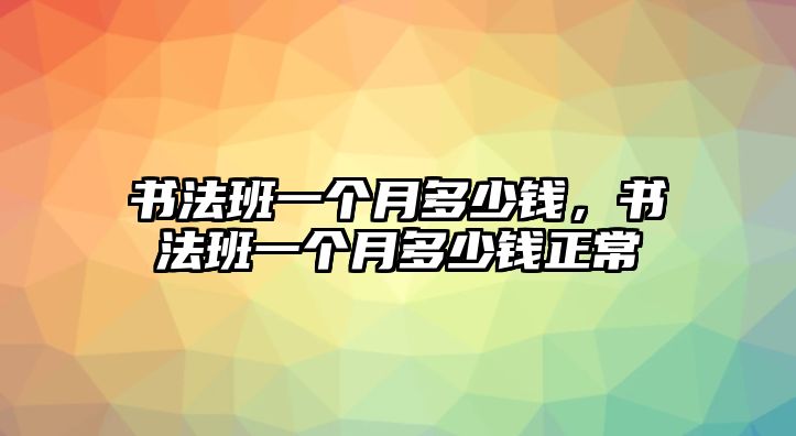 書法班一個月多少錢，書法班一個月多少錢正常