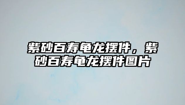 紫砂百壽龜龍擺件，紫砂百壽龜龍擺件圖片