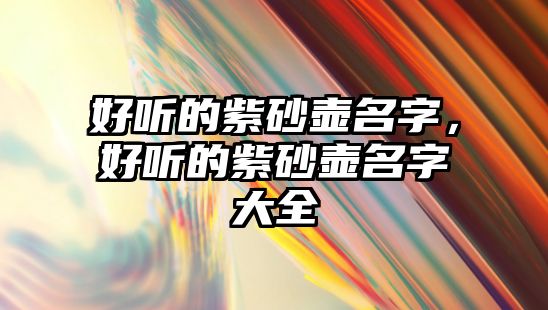 好聽的紫砂壺名字，好聽的紫砂壺名字大全