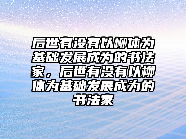 后世有沒(méi)有以柳體為基礎(chǔ)發(fā)展成為的書(shū)法家，后世有沒(méi)有以柳體為基礎(chǔ)發(fā)展成為的書(shū)法家