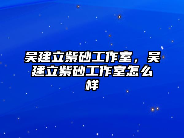 吳建立紫砂工作室，吳建立紫砂工作室怎么樣