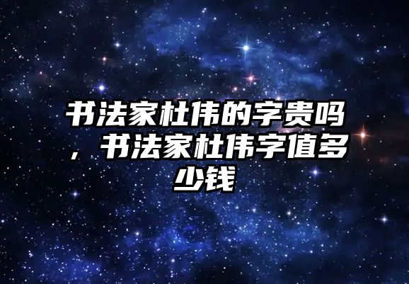 書法家杜偉的字貴嗎，書法家杜偉字值多少錢