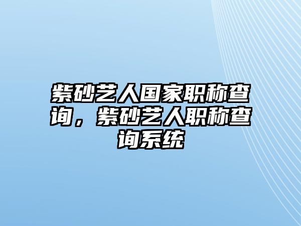 紫砂藝人國(guó)家職稱(chēng)查詢，紫砂藝人職稱(chēng)查詢系統(tǒng)