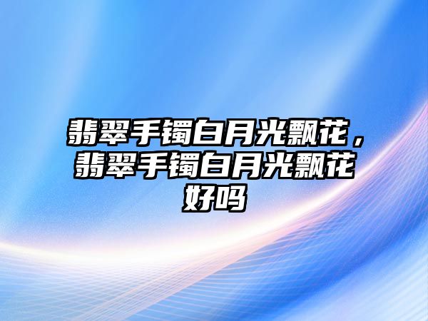 翡翠手鐲白月光飄花，翡翠手鐲白月光飄花好嗎