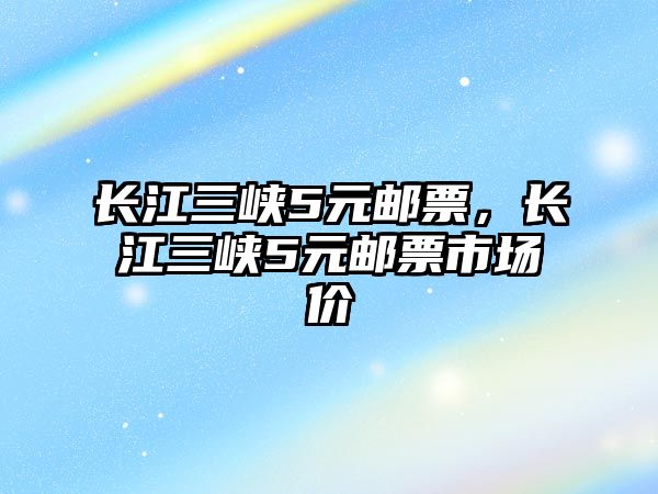 長江三峽5元郵票，長江三峽5元郵票市場價