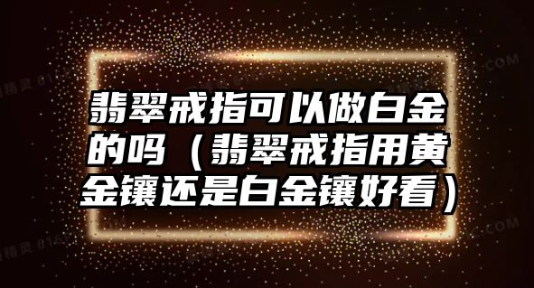 翡翠戒指可以做白金的嗎（翡翠戒指用黃金鑲還是白金鑲好看）