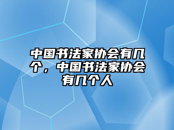 中國(guó)書法家協(xié)會(huì)有幾個(gè)，中國(guó)書法家協(xié)會(huì)有幾個(gè)人