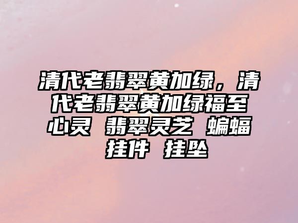 清代老翡翠黃加綠，清代老翡翠黃加綠福至心靈 翡翠靈芝 蝙蝠 掛件 掛墜