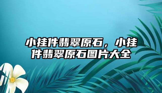 小掛件翡翠原石，小掛件翡翠原石圖片大全