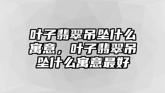 葉子翡翠吊墜什么寓意，葉子翡翠吊墜什么寓意最好