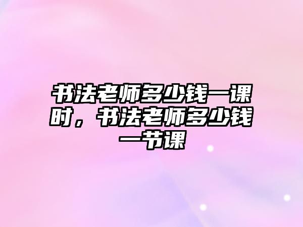 書法老師多少錢一課時，書法老師多少錢一節(jié)課