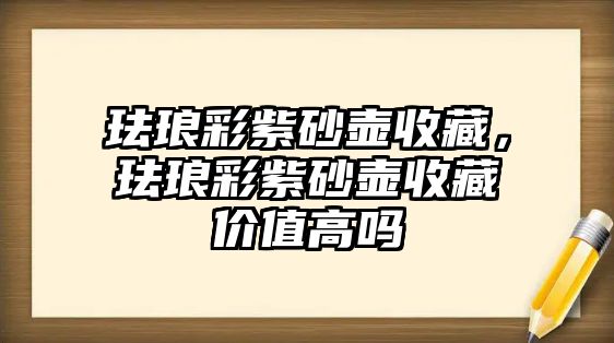 琺瑯彩紫砂壺收藏，琺瑯彩紫砂壺收藏價值高嗎