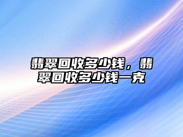 翡翠回收多少錢，翡翠回收多少錢一克