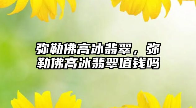 彌勒佛高冰翡翠，彌勒佛高冰翡翠值錢嗎