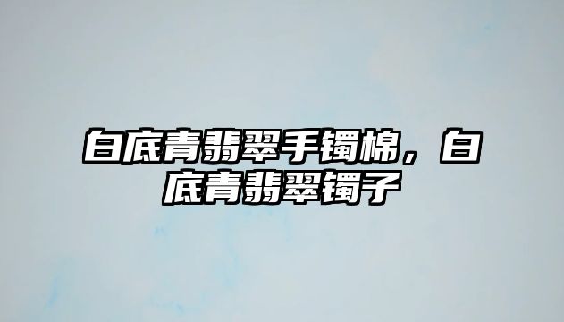 白底青翡翠手鐲棉，白底青翡翠鐲子