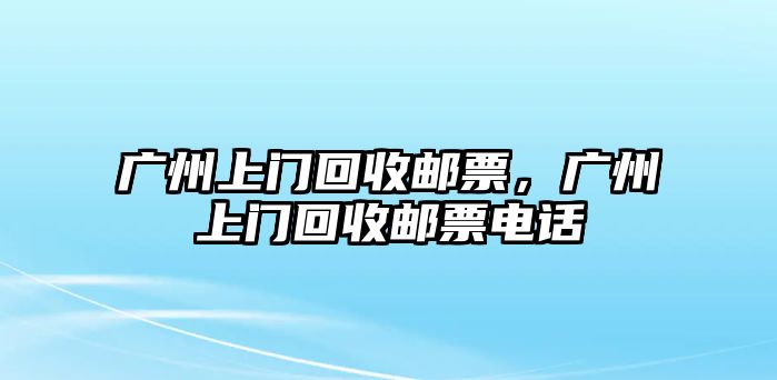 廣州上門回收郵票，廣州上門回收郵票電話