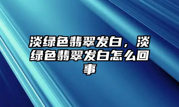 淡綠色翡翠發(fā)白，淡綠色翡翠發(fā)白怎么回事