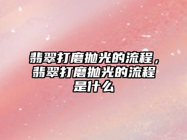 翡翠打磨拋光的流程，翡翠打磨拋光的流程是什么