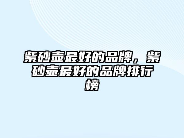 紫砂壺最好的品牌，紫砂壺最好的品牌排行榜