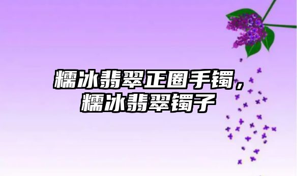 糯冰翡翠正圈手鐲，糯冰翡翠鐲子