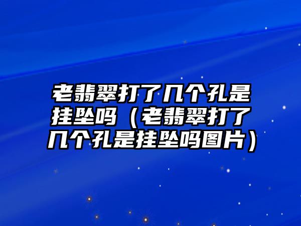 老翡翠打了幾個(gè)孔是掛墜嗎（老翡翠打了幾個(gè)孔是掛墜嗎圖片）