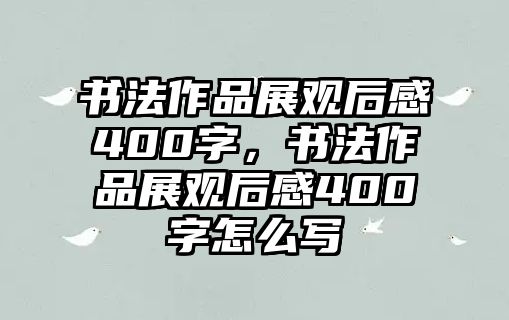 書法作品展觀后感400字，書法作品展觀后感400字怎么寫