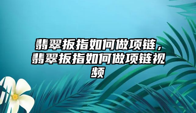 翡翠扳指如何做項(xiàng)鏈，翡翠扳指如何做項(xiàng)鏈視頻