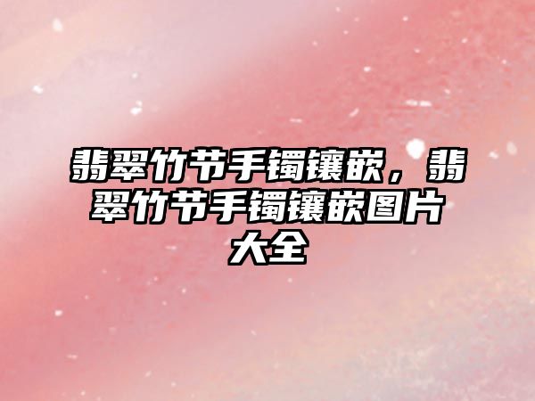 翡翠竹節(jié)手鐲鑲嵌，翡翠竹節(jié)手鐲鑲嵌圖片大全