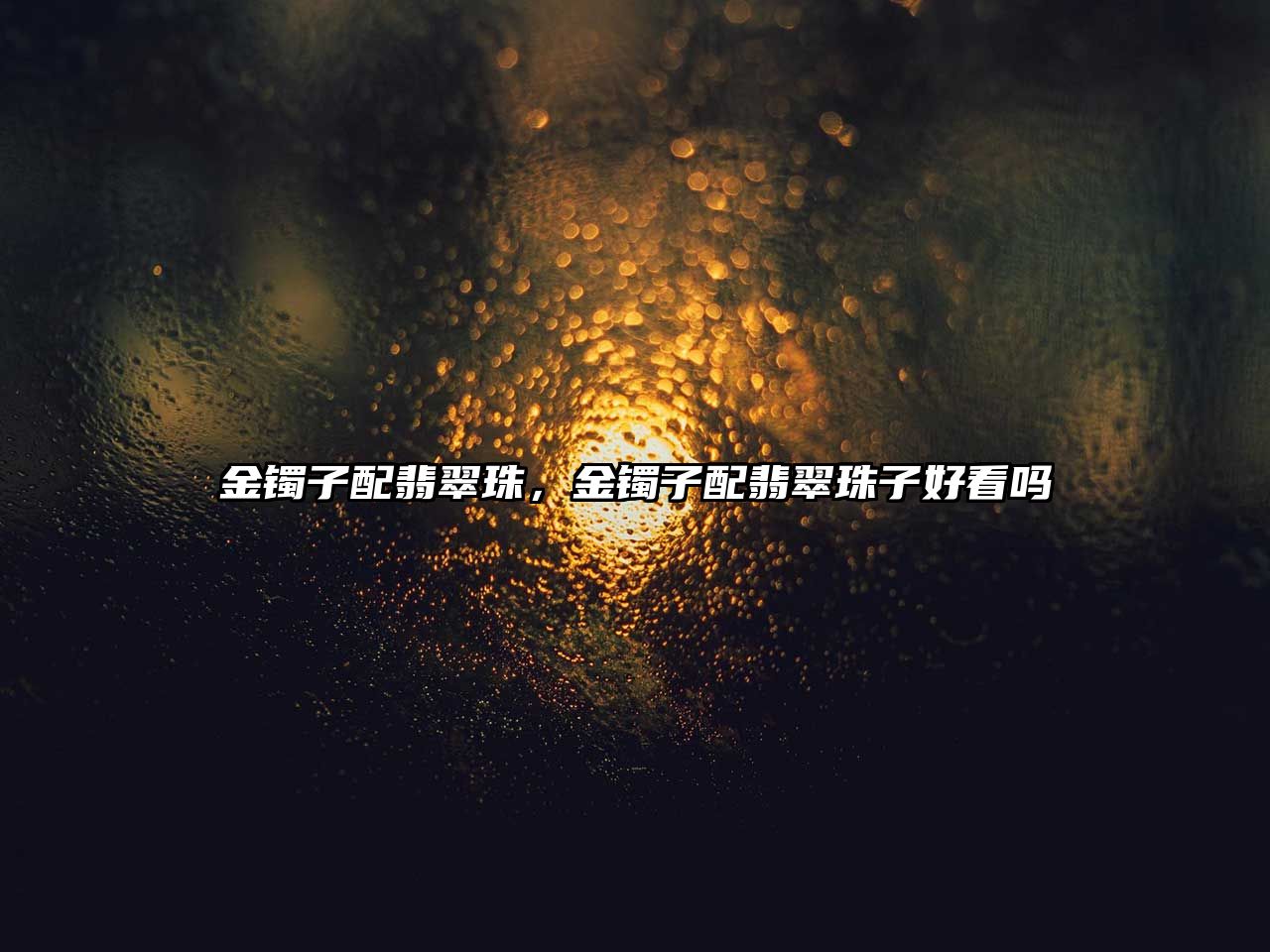 金鐲子配翡翠珠，金鐲子配翡翠珠子好看嗎