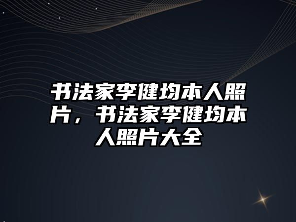 書法家李健均本人照片，書法家李健均本人照片大全