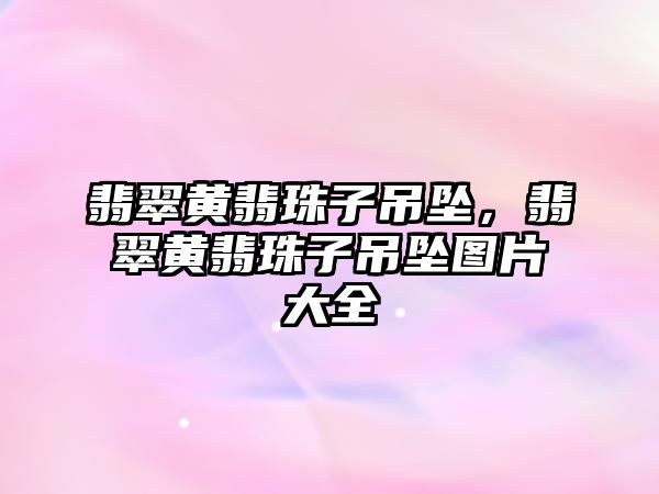 翡翠黃翡珠子吊墜，翡翠黃翡珠子吊墜圖片大全