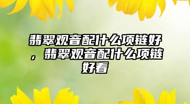 翡翠觀音配什么項鏈好，翡翠觀音配什么項鏈好看