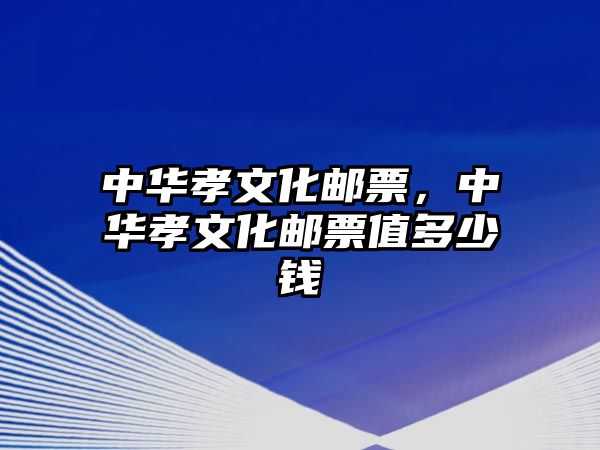 中華孝文化郵票，中華孝文化郵票值多少錢