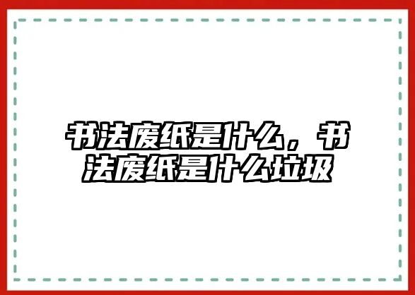 書法廢紙是什么，書法廢紙是什么垃圾