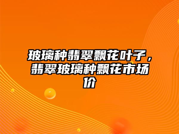 玻璃種翡翠飄花葉子，翡翠玻璃種飄花市場價