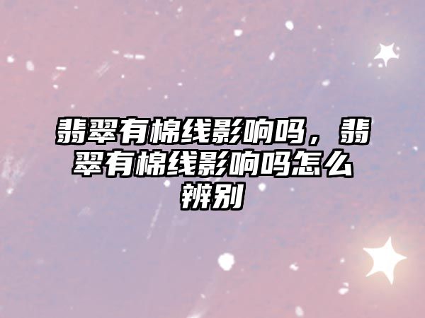 翡翠有棉線影響嗎，翡翠有棉線影響嗎怎么辨別